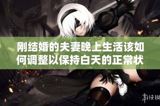 刚结婚的夫妻晚上生活该如何调整以保持白天的正常状态