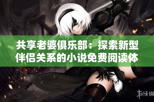 共享老婆俱乐部：探索新型伴侣关系的小说免费阅读体验