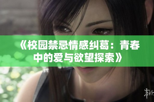 《校园禁忌情感纠葛：青春中的爱与欲望探索》