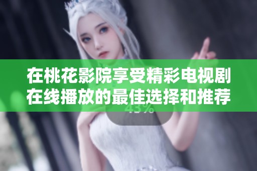 在桃花影院享受精彩电视剧在线播放的最佳选择和推荐
