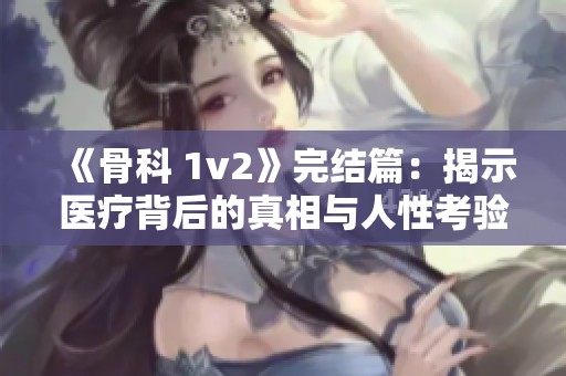 《骨科 1v2》完结篇：揭示医疗背后的真相与人性考验