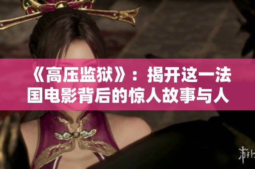 《高压监狱》：揭开这一法国电影背后的惊人故事与人性考验