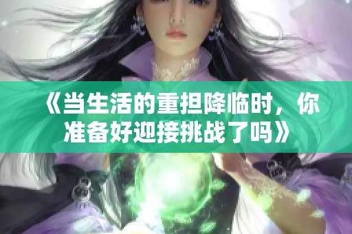 《当生活的重担降临时，你准备好迎接挑战了吗》