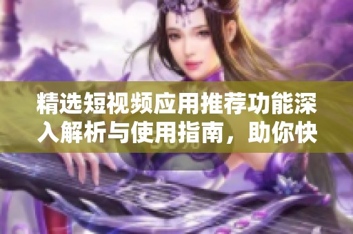 精选短视频应用推荐功能深入解析与使用指南，助你快速找到优质内容