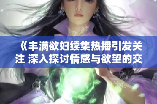 《丰满欲妇续集热播引发关注 深入探讨情感与欲望的交织》