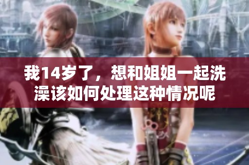 我14岁了，想和姐姐一起洗澡该如何处理这种情况呢