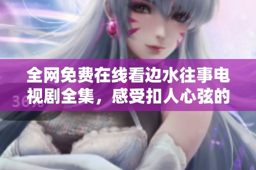全网免费在线看边水往事电视剧全集，感受扣人心弦的剧情魅力