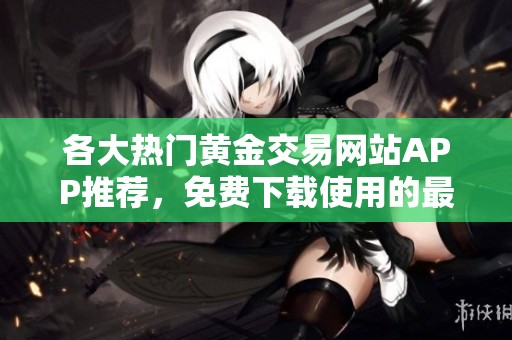 各大热门黄金交易网站APP推荐，免费下载使用的最佳选择