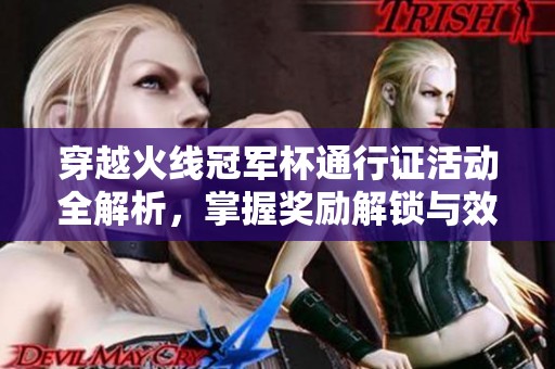 穿越火线冠军杯通行证活动全解析，掌握奖励解锁与效率提升技巧