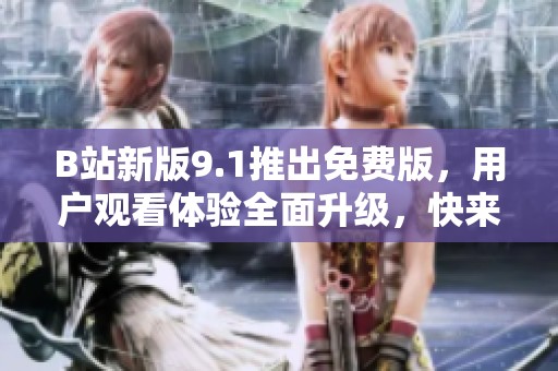 B站新版9.1推出免费版，用户观看体验全面升级，快来了解更多吧