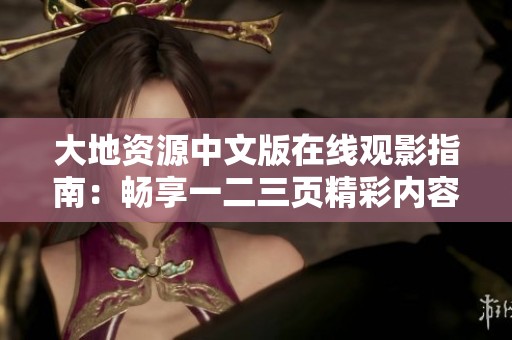 大地资源中文版在线观影指南：畅享一二三页精彩内容与特点解析