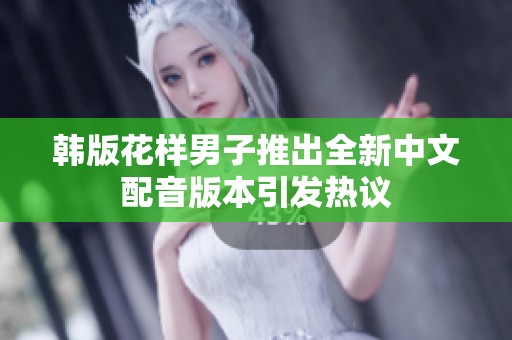 韩版花样男子推出全新中文配音版本引发热议