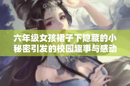 六年级女孩裙子下隐藏的小秘密引发的校园趣事与感动
