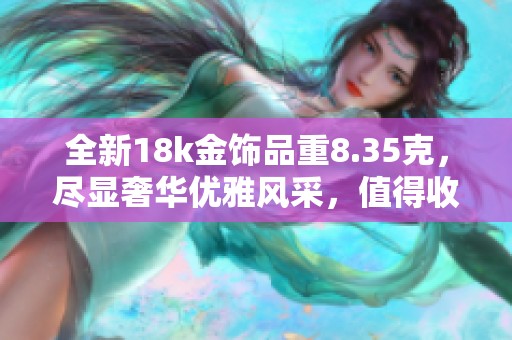 全新18k金饰品重8.35克，尽显奢华优雅风采，值得收藏与佩戴