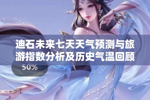 迪石未来七天天气预测与旅游指数分析及历史气温回顾