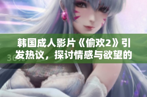 韩国成人影片《偷欢2》引发热议，探讨情感与欲望的复杂关系