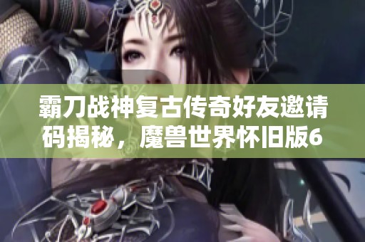 霸刀战神复古传奇好友邀请码揭秘，魔兽世界怀旧版60级攻略分享