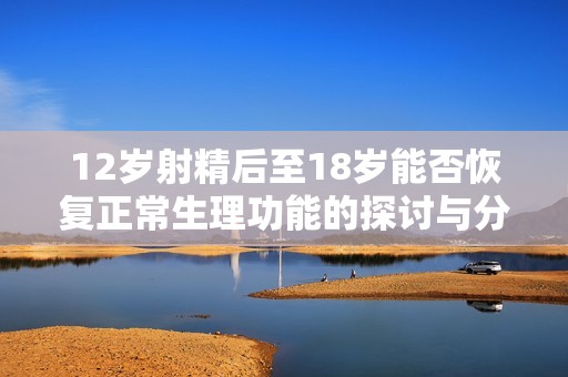 12岁射精后至18岁能否恢复正常生理功能的探讨与分析