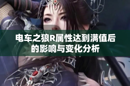 电车之狼R属性达到满值后的影响与变化分析