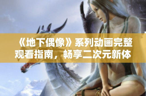 《地下偶像》系列动画完整观看指南，畅享二次元新体验！