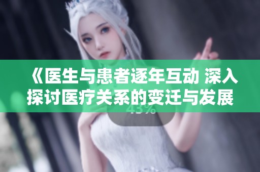 《医生与患者逐年互动 深入探讨医疗关系的变迁与发展》