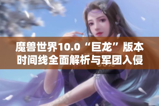 魔兽世界10.0“巨龙”版本时间线全面解析与军团入侵事件回顾