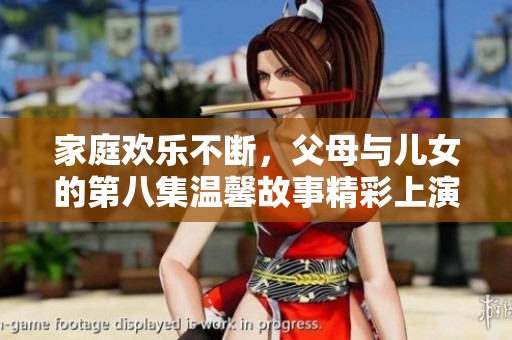 家庭欢乐不断，父母与儿女的第八集温馨故事精彩上演