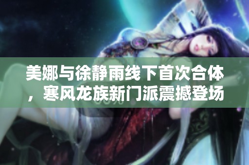 美娜与徐静雨线下首次合体，寒风龙族新门派震撼登场