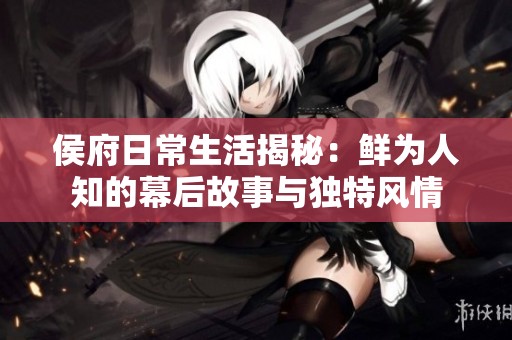 侯府日常生活揭秘：鲜为人知的幕后故事与独特风情