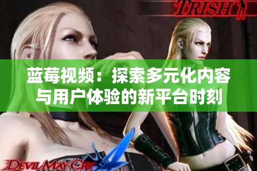 蓝莓视频：探索多元化内容与用户体验的新平台时刻