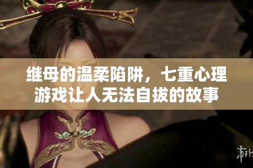 继母的温柔陷阱，七重心理游戏让人无法自拔的故事