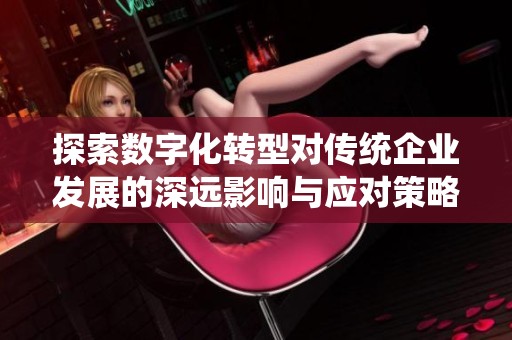 探索数字化转型对传统企业发展的深远影响与应对策略