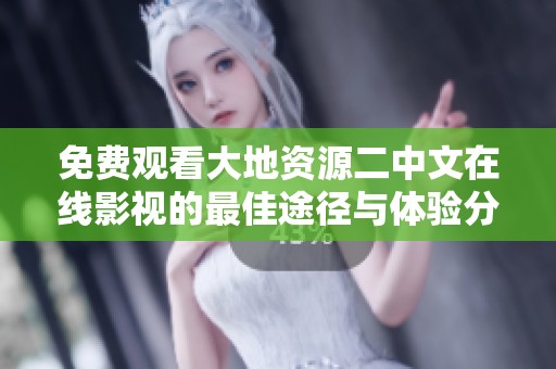 免费观看大地资源二中文在线影视的最佳途径与体验分享