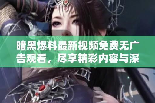 暗黑爆料最新视频免费无广告观看，尽享精彩内容与深度解析