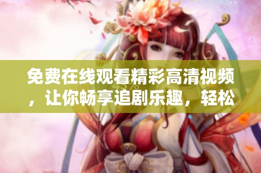免费在线观看精彩高清视频，让你畅享追剧乐趣，轻松享受每一刻