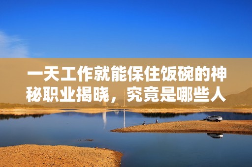 一天工作就能保住饭碗的神秘职业揭晓，究竟是哪些人呢