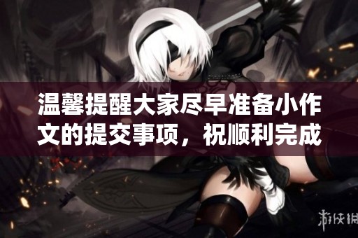 温馨提醒大家尽早准备小作文的提交事项，祝顺利完成诛仙任务