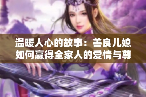 温暖人心的故事：善良儿媳如何赢得全家人的爱情与尊重