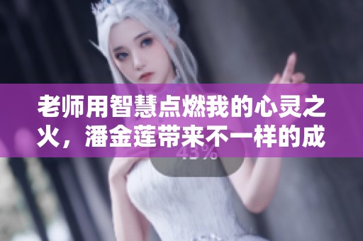 老师用智慧点燃我的心灵之火，潘金莲带来不一样的成长体验