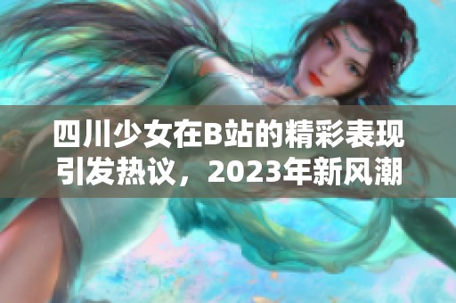四川少女在B站的精彩表现引发热议，2023年新风潮来袭