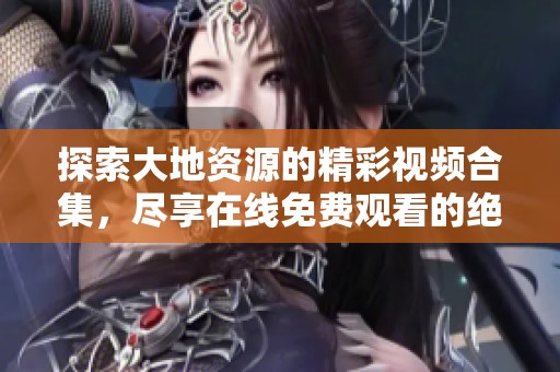 探索大地资源的精彩视频合集，尽享在线免费观看的绝佳体验
