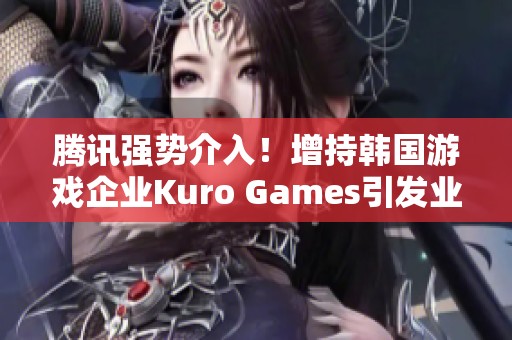 腾讯强势介入！增持韩国游戏企业Kuro Games引发业内关注