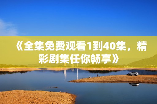 《全集免费观看1到40集，精彩剧集任你畅享》