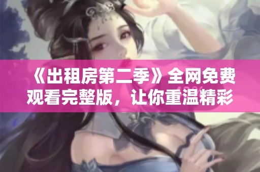 《出租房第二季》全网免费观看完整版，让你重温精彩剧情与人物故事
