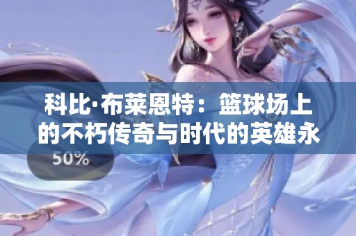 科比·布莱恩特：篮球场上的不朽传奇与时代的英雄永远铭刻于心