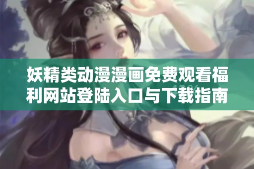 妖精类动漫漫画免费观看福利网站登陆入口与下载指南