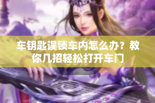 车钥匙误锁车内怎么办？教你几招轻松打开车门