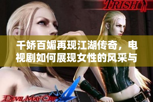 千娇百媚再现江湖传奇，电视剧如何展现女性的风采与智慧