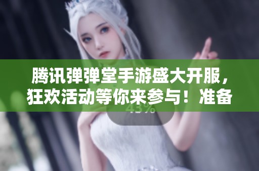 腾讯弹弹堂手游盛大开服，狂欢活动等你来参与！准备好了吗？