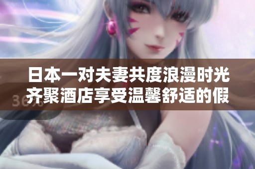 日本一对夫妻共度浪漫时光齐聚酒店享受温馨舒适的假期体验